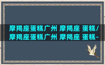 摩羯座蛋糕广州 摩羯座 蛋糕/摩羯座蛋糕广州 摩羯座 蛋糕-我的网站